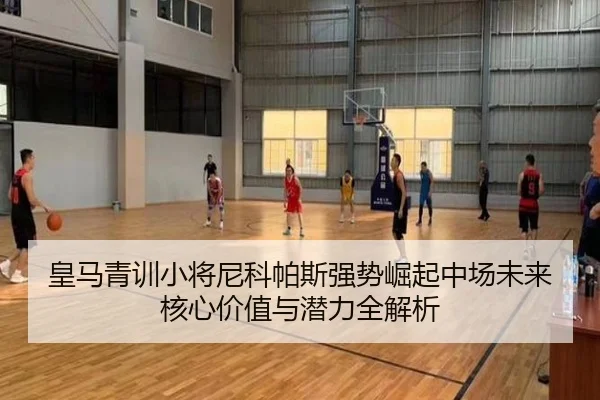 皇马青训小将尼科帕斯强势崛起中场未来核心价值与潜力全解析