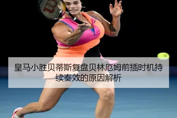 皇马小胜贝蒂斯复盘贝林厄姆前插时机持续奏效的原因解析