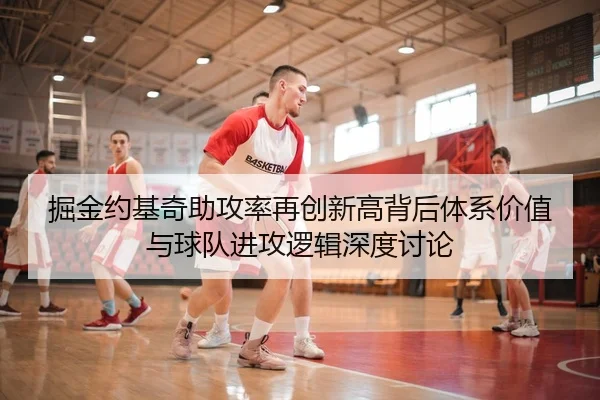 掘金约基奇助攻率再创新高背后体系价值与球队进攻逻辑深度讨论