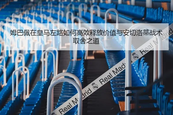 姆巴佩在皇马左路如何高效释放价值与安切洛蒂战术取舍之道