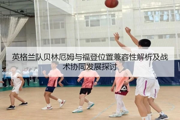 英格兰队贝林厄姆与福登位置兼容性解析及战术协同发展探讨