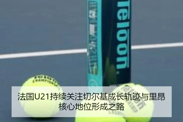 法国U21持续关注切尔基成长轨迹与里昂核心地位形成之路