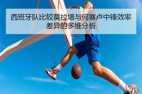 西班牙队比较莫拉塔与何塞卢中锋效率差异的多维分析